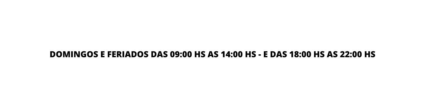 DOMINGOS E FERIADOS DAS 09 00 HS AS 14 00 HS E DAS 18 00 HS AS 22 00 HS
